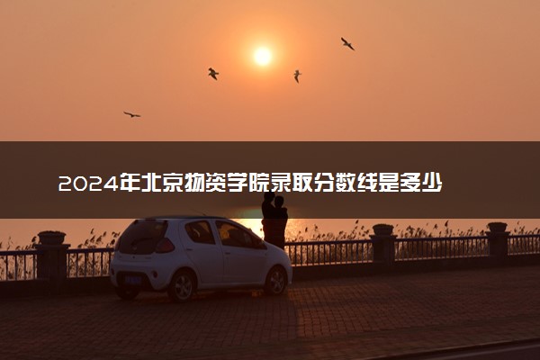 2024年北京物资学院录取分数线是多少 各省最低分数线及位次