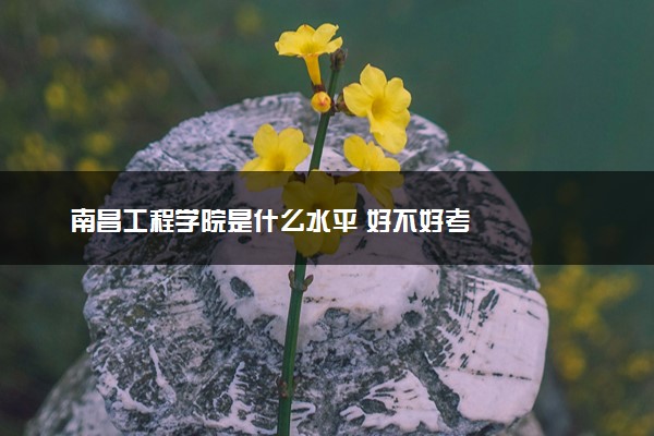 南昌工程学院是什么水平 好不好考