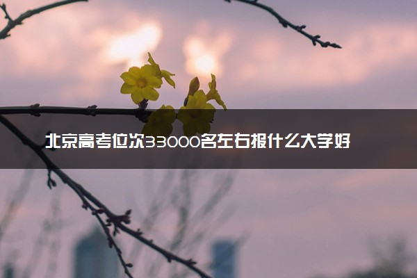北京高考位次33000名左右报什么大学好（2025年参考）