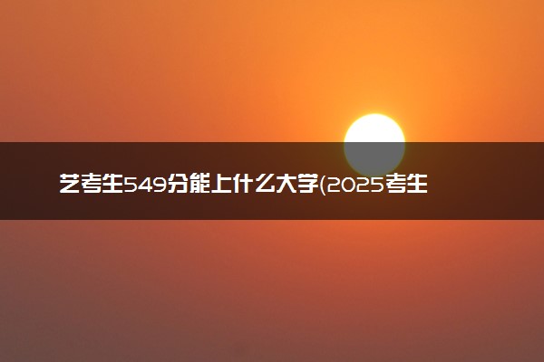 艺考生549分能上什么大学（2025考生参考）