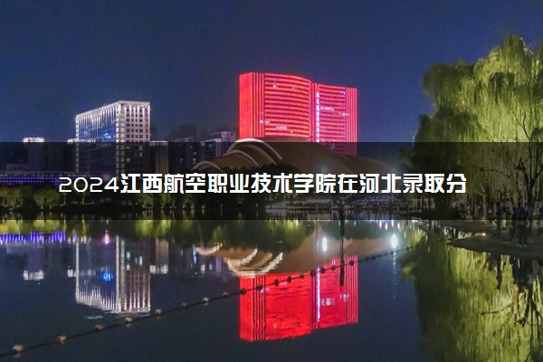 2024江西航空职业技术学院在河北录取分数线 各专业分数及位次