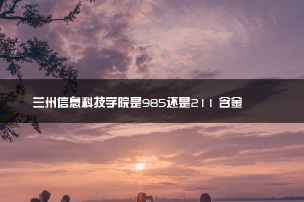 兰州信息科技学院是985还是211 含金量怎么样