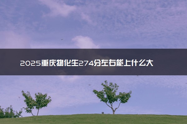 2025重庆物化生274分左右能上什么大学 可以报考的院校名单