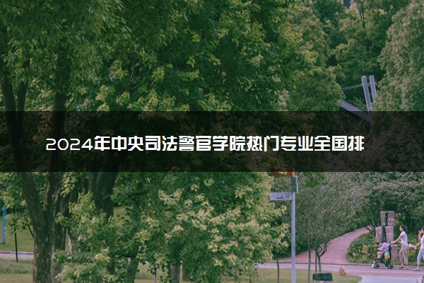 2024年中央司法警官学院热门专业全国排名 有哪些专业比较好