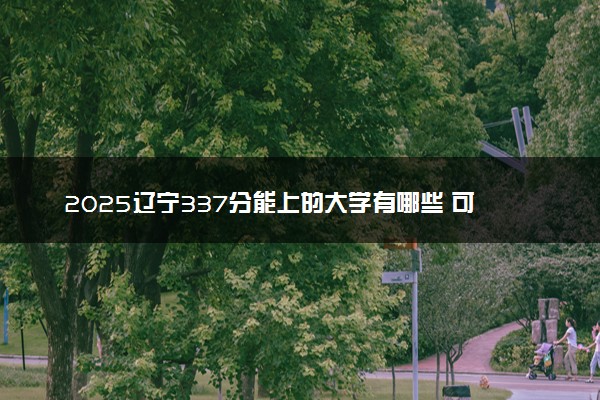 2025辽宁337分能上的大学有哪些 可以报考院校名单