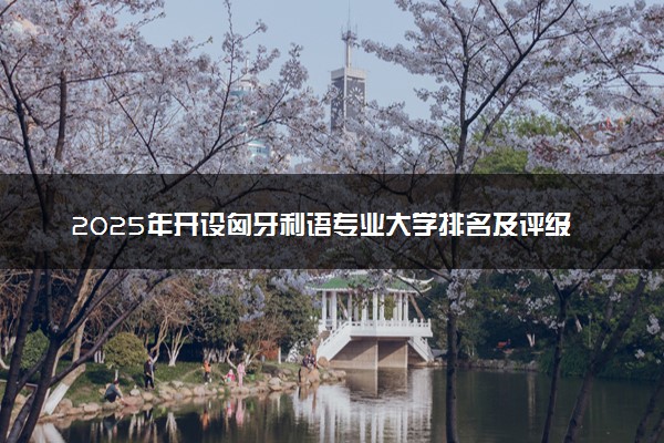 2025年开设匈牙利语专业大学排名及评级 高校排行榜