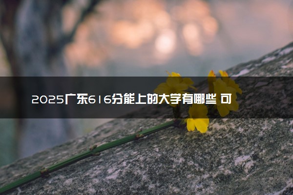 2025广东616分能上的大学有哪些 可以报考院校名单