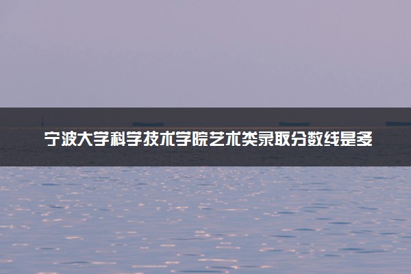 宁波大学科学技术学院艺术类录取分数线是多少 各省分数整理