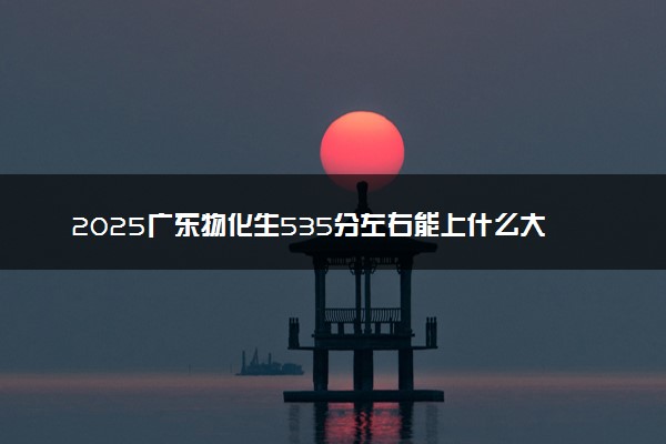 2025广东物化生535分左右能上什么大学 可以报考的院校名单