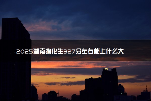 2025湖南物化生327分左右能上什么大学 可以报考的院校名单