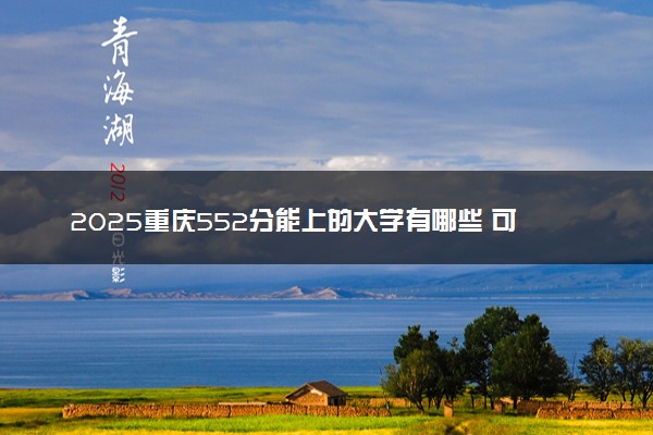 2025重庆552分能上的大学有哪些 可以报考院校名单