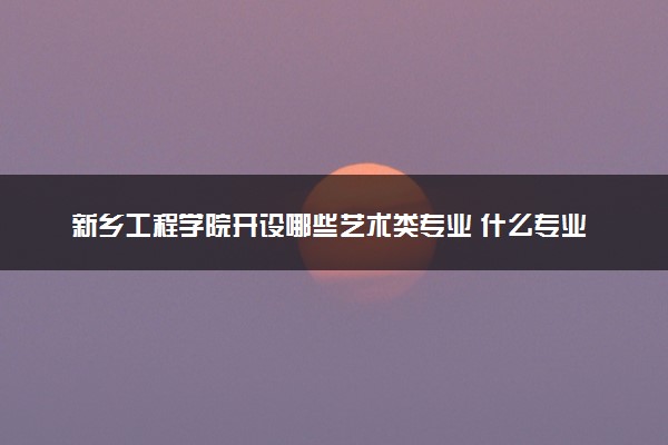 新乡工程学院开设哪些艺术类专业 什么专业前景好