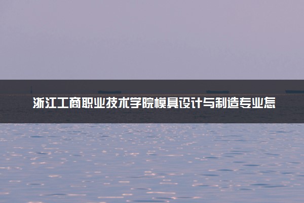 浙江工商职业技术学院模具设计与制造专业怎么样 录取分数线多少
