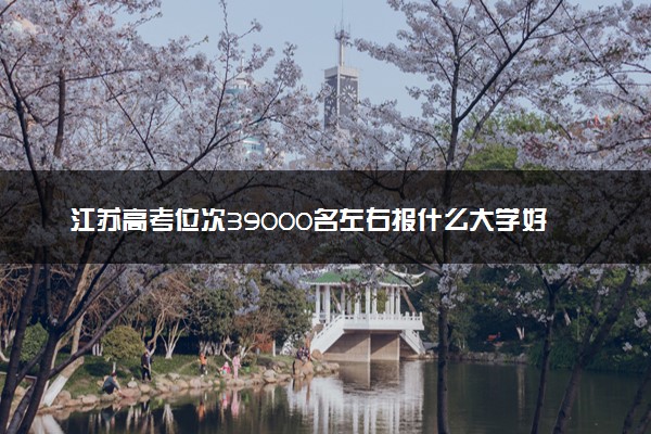 江苏高考位次39000名左右报什么大学好（2025年参考）