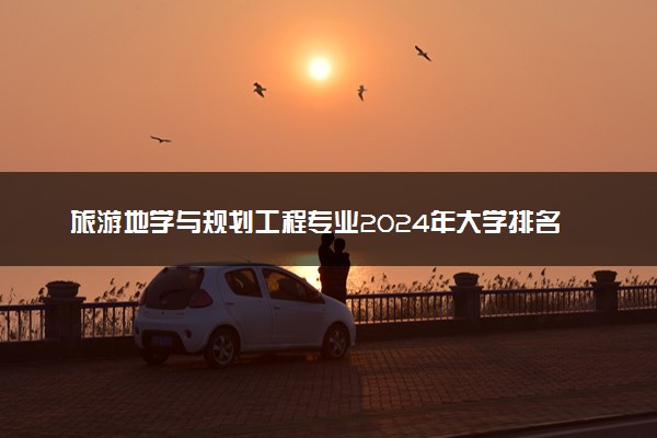 旅游地学与规划工程专业2024年大学排名 最好的大学排行榜