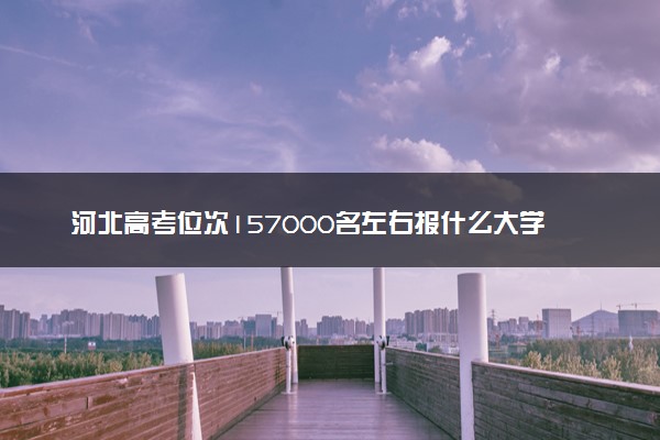 河北高考位次157000名左右报什么大学好（2025年参考）