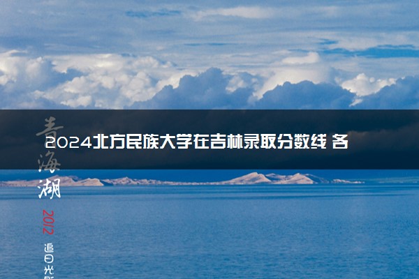 2024北方民族大学在吉林录取分数线 各专业分数及位次