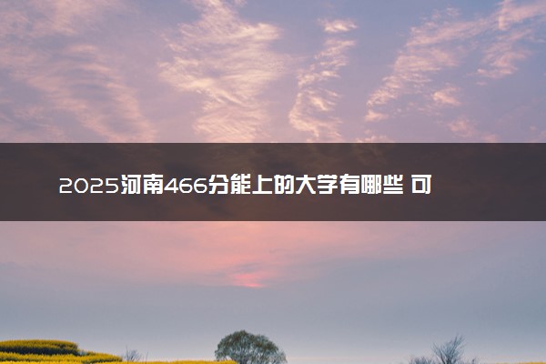 2025河南466分能上的大学有哪些 可以报考院校名单