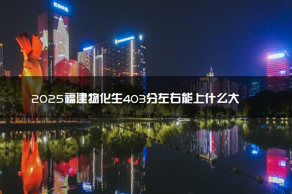 2025福建物化生403分左右能上什么大学 可以报考的院校名单