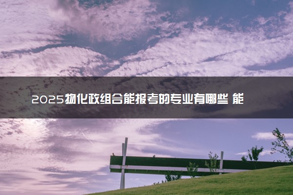 2025物化政组合能报考的专业有哪些 能选什么大学