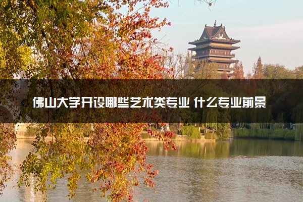 佛山大学开设哪些艺术类专业 什么专业前景好