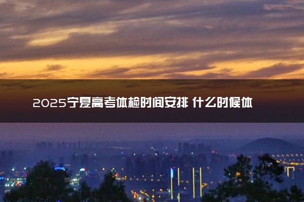 2025宁夏高考体检时间安排 什么时候体检