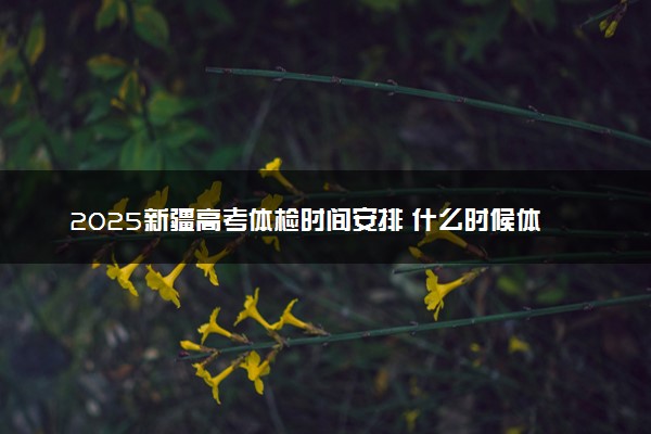 2025新疆高考体检时间安排 什么时候体检