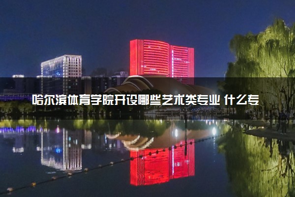 哈尔滨体育学院开设哪些艺术类专业 什么专业前景好