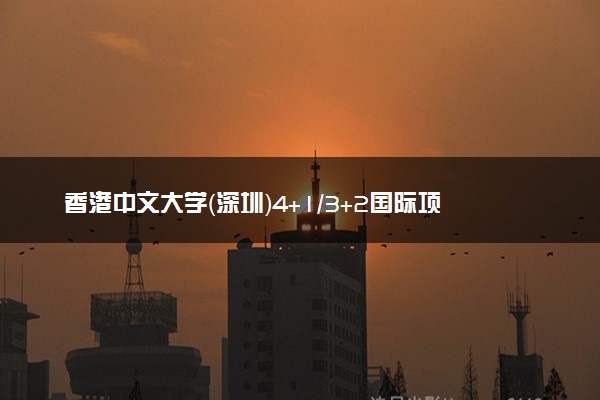 香港中文大学（深圳）4+1/3+2国际项目学费（2025参考）