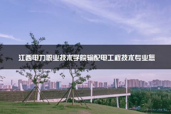 江西电力职业技术学院输配电工程技术专业怎么样 录取分数线多少