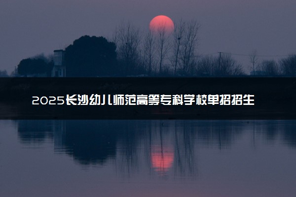 2025长沙幼儿师范高等专科学校单招招生计划及专业