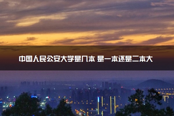中国人民公安大学是几本 是一本还是二本大学