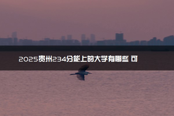 2025贵州234分能上的大学有哪些 可以报考院校名单