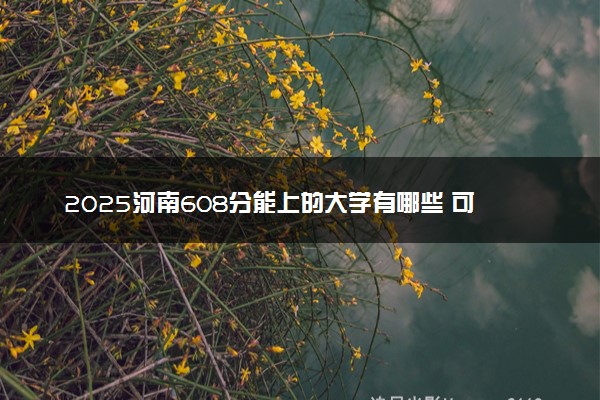 2025河南608分能上的大学有哪些 可以报考院校名单