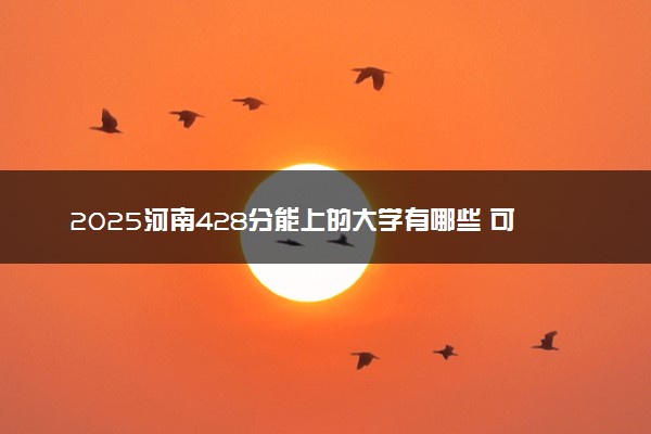 2025河南428分能上的大学有哪些 可以报考院校名单