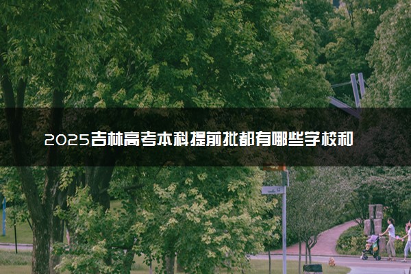 2025吉林高考本科提前批都有哪些学校和专业