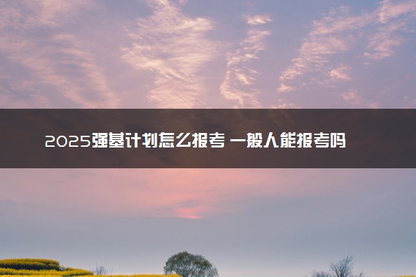 2025强基计划怎么报考 一般人能报考吗