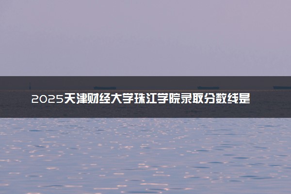 2025天津财经大学珠江学院录取分数线是多少 各省最低分数线汇总