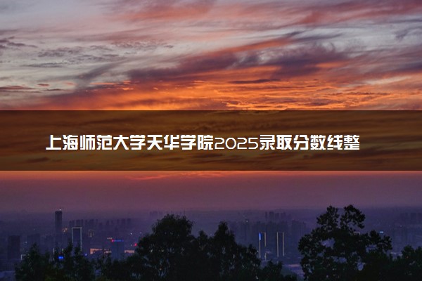 上海师范大学天华学院2025录取分数线整理 最低多少分可以考上