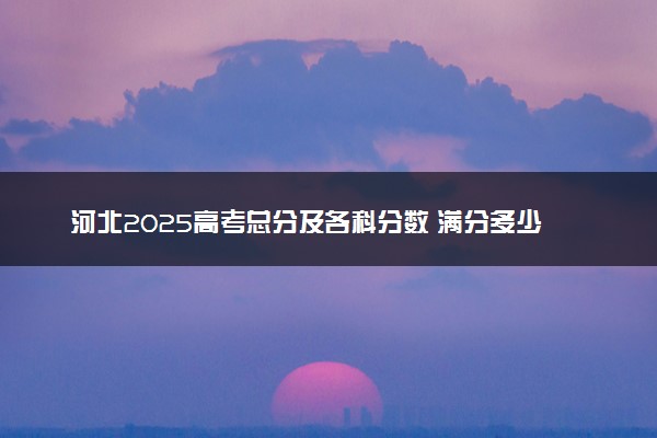 河北2025高考总分及各科分数 满分多少分