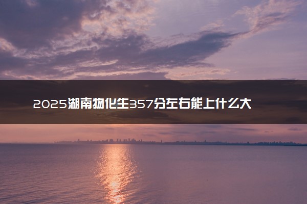 2025湖南物化生357分左右能上什么大学 可以报考的院校名单