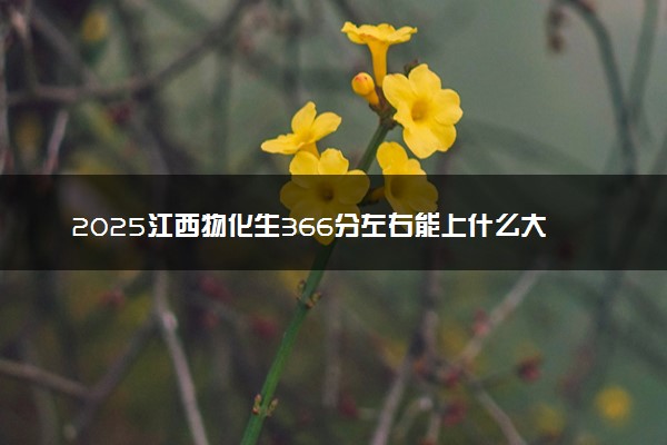 2025江西物化生366分左右能上什么大学 可以报考的院校名单