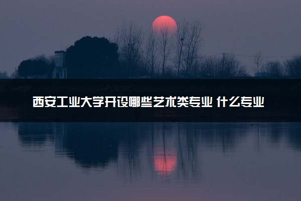 西安工业大学开设哪些艺术类专业 什么专业前景好