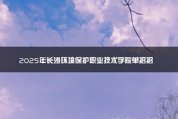 2025年长沙环境保护职业技术学院单招招生计划及专业