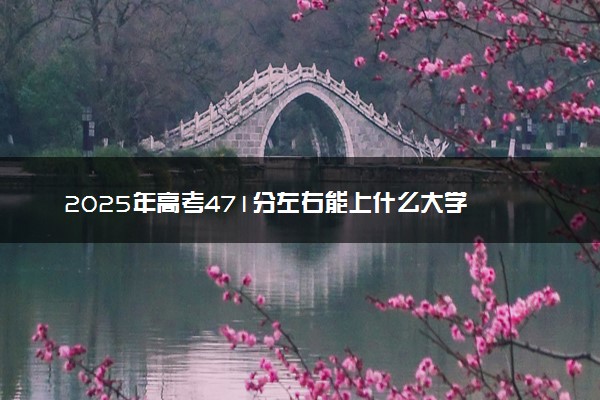 2025年高考471分左右能上什么大学 可以报考院校有哪些