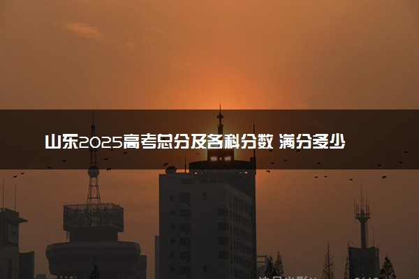 山东2025高考总分及各科分数 满分多少分