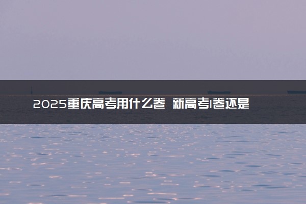2025重庆高考用什么卷 新高考I卷还是II卷