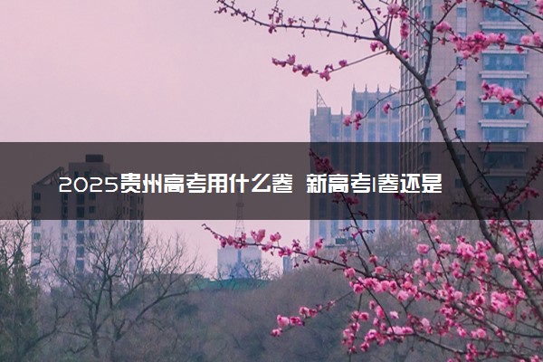 2025贵州高考用什么卷 新高考I卷还是II卷