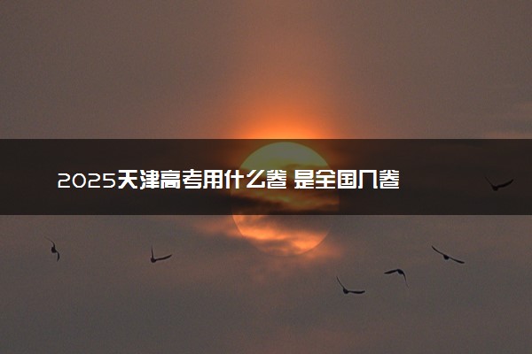 2025天津高考用什么卷 是全国几卷