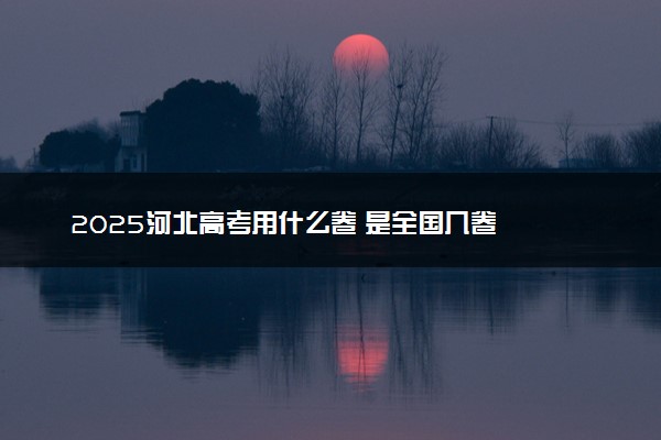 2025河北高考用什么卷 是全国几卷